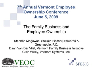 7th Annual Vermont Employee
         Ownership Conference
             June 5, 2009

          The Family Business and
           Employee Ownership

   Stephen Magowan, Steiker, Fischer, Edwards &
                  Greenapple, P.C.
Dann Van Der Vliet, Vermont Family Business Initiative
        Giles Willey, Vermont Systems, Inc.
 