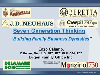 Seven Generation Thinking
“Building Family Business Dynasties”

                Enzo Calamo,
    B.Comm., BA, LL.B., CFP, RFP, CLU, CSA, TEP
         Lugen Family Office Inc.
                   © 2010 All Rights Reserved
                     The Knowledge Bureau




                                                © 2010 Knowledge Bureau, Inc.
 