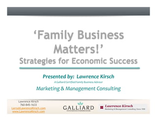 ‘Family Business
                  Matters!’
     Strategies for Economic Success
                      Presented by: Lawrence Kirsch
                           A Galliard Certified Family Business Advisor

                 Marketing & Management Consulting

     Lawrence Kirsch
      760-845-1633
Larry@LawrenceKirsch.com
 www.LawrenceKirsch.com
 