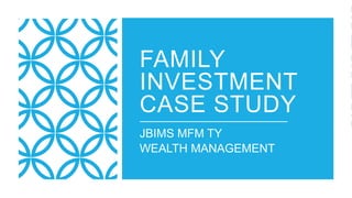 FAMILY
INVESTMENT
CASE STUDY
JBIMS MFM TY
WEALTH MANAGEMENT
 