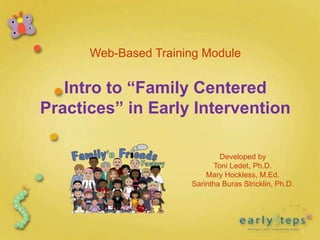 1
Web-Based Training Module
Intro to “Family Centered
Practices” in Early Intervention
Developed by
Toni Ledet, Ph.D.
Mary Hockless, M.Ed.
Sarintha Buras Stricklin, Ph.D.
1
 