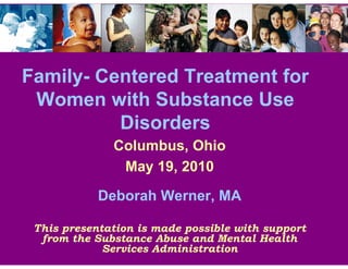Family- Centered Treatment for
 Women with Substance Use
          Disorders
              Columbus, Ohio
               May 19, 2010

            Deborah Werner, MA

 This presentation is made possible with support
  from the Substance Abuse and Mental Health
             Services Administration
 