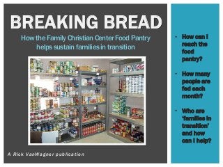 A Rick VanWagner publication
BREAKING BREAD
How the Family Christian Center Food Pantry
helps sustain families in transition
• How can I
reach the
food
pantry?
• How many
people are
fed each
month?
• Who are
‘families in
transition’
and how
can I help?
 