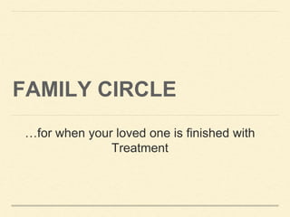 FAMILY CIRCLE
…for when your loved one is finished with
Treatment
 