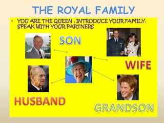 THE ROYAL FAMILY YOU ARE THE QUEEN , INTRODUCE YOUR FAMILY. SPEAK WITH YOUR PARTNERS SONWIFEHUSBANDGRANDSON
