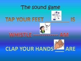 ThesoundgameTAP YOUR FEET ________ ISWHISTLE ------------- AMCLAP YOUR HANDS ___ ARE