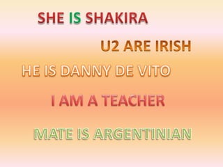 SHE IS SHAKIRAU2 ARE IRISHHE IS DANNY DE VITOI AM A TEACHER MATE IS ARGENTINIAN 