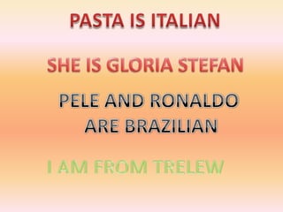 PASTA IS ITALIAN SHE IS GLORIA STEFAN PELE AND RONALDO ARE BRAZILIANI AM FROM TRELEW