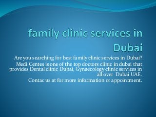 Are you searching for best family clinic services in Dubai?
Medi Centes is one of the top doctors clinic in dubai that
provides Dental clinic Dubai, Gynaecology clinic services in
all over Dubai UAE.
Contac us at for more information or appointment.
 