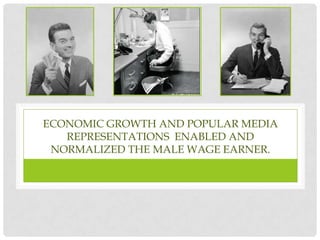 ECONOMIC GROWTH AND POPULAR MEDIA
   REPRESENTATIONS ENABLED AND
 NORMALIZED THE MALE WAGE EARNER.
 