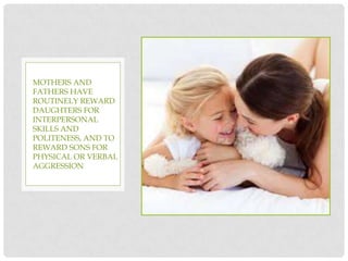 MOTHERS AND
FATHERS HAVE
ROUTINELY REWARD
DAUGHTERS FOR
INTERPERSONAL
SKILLS AND
POLITENESS, AND TO
REWARD SONS FOR
PHYSICAL OR VERBAL
AGGRESSION
 