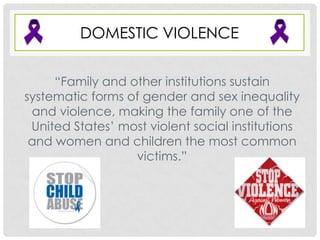 DOMESTIC VIOLENCE


     “Family and other institutions sustain
systematic forms of gender and sex inequality
 and violence, making the family one of the
 United States’ most violent social institutions
 and women and children the most common
                  victims.”
 