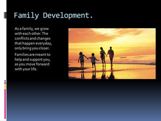 Family Development.
As a family, we grow
with each other. The
conflicts and changes
that happen everyday,
only bring you closer.
Families are meant to
help and support you,
as you move forward
with your life.
 