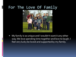 For The Love Of Family




 My family is so unique and I wouldn’t want it any other
  way. We love spending time together and love to laugh. I
  feel very lucky be loved and supported by my family.
 