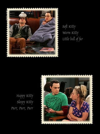 Soft Kitty
                   Warm Kitty
                   Little ball of fur




    Happy Kitty
    Sleepy Kitty
Purr, Purr, Purr
 