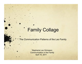 Family Collage
The Communication Patterns of the Leo Family



           Stephanie Leo Grimason
          Communication in the Family
               April 10, 2011
 