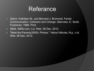 Referance
   Galvin, Kathleen M., and Bernard J. Brommel. Family
    Communication: Cohesion and Change. Glenview, IL: Scott,
    Foresman, 1986. Print.
   IMDb. IMDb.com, n.d. Web. 06 Dec. 2012.
   "Meet the Parents(2000)- Photos." Yahoo! Movies. N.p., n.d.
    Web. 06 Dec. 2012.
 
