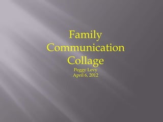 Family
Communication
   Collage
    Peggy Levy
    April 6, 2012
 