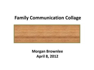 Family Communication Collage




       Morgan Brownlee
        April 8, 2012
 
