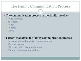 The Family Communication Process
 The communication process in the family involves
 Who says what
 to whom?
 When?
 Where?
 How?
 Factors that affect the family communication process
 Instrumental and Affective Communication
 Clear vs marked
 Direct vs Indirect communication
 Family communication patterns
 
