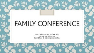 FAMILY CONFERENCE
RHEA ANGELICA P. JAYMA, MD
PALLIATIVE MEDICINE
NATIONAL CHILDRENS HOSPITAL
 