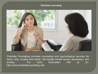 Charlotte counseling
Charlotte Counseling provides counseling and psychological services for
teens, kids, couples and adults. We handle marital issues, depression, and
anxiety. For more information visit us at:-
http://www.charlottecounseling.net/
 