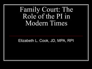Family Court: The Role of the PI in Modern Times Elizabeth L. Cook, JD, MPA, RPI 