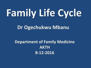 Family Life Cycle
Dr Ogechukwu Mbanu
Department of Family Medicine
AKTH
8-12-2016
 