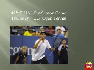 49th FINAL Pre-Season Game
Thursday + U.S. Open Tennis
 