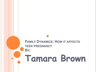 FAMILY DYNAMICS: HOW IT AFFECTS
TEEN PREGNANCY
BY:

Tamara Brown
 
