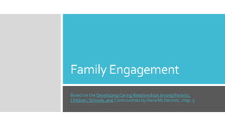 Family Engagement
Based on the Developing Caring Relationships among Parents,
Children, Schools, and Communities by Dana McDermot, chap. 5
 