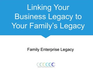 Linking Your
Business Legacy to
Your Family’s Legacy
Family Enterprise Legacy
 