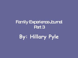 Family Experience Journal Part 3 By: Hillary Pyle 
