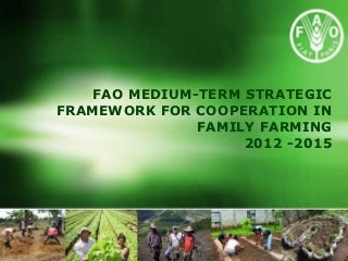 FAO MEDIUM-TERM STRATEGIC
FRAMEWORK FOR COOPERATION IN
               FAMILY FARMING
                    2012 -2015
 