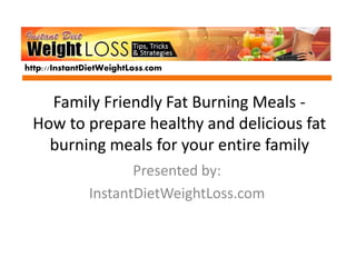 http://InstantDietWeightLoss.com 
Family Friendly Fat Burning Meals - 
How to prepare healthy and delicious fat 
burning meals for your entire family 
Presented by: 
InstantDietWeightLoss.com 
 
