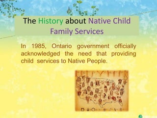 The History about Native Child
       Family Services
In 1985, Ontario government officially
acknowledged the need that providing
child services to Native People.
 