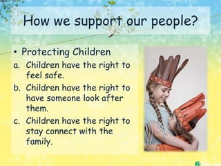 How we support our people?

• Protecting Children
a. Children have the right to
   feel safe.
b. Children have the right to
   have someone look after
   them.
c. Children have the right to
   stay connect with the
   family.
 