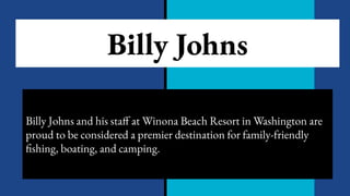 Billy Johns
Billy Johns and his staff at Winona Beach Resort in Washington are
proud to be considered a premier destination for family-friendly
fishing, boating, and camping.
 