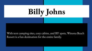 Billy Johns
With tent camping sites, cozy cabins, and RV spots, Winona Beach
Resort is a fun destination for the entire family.
 