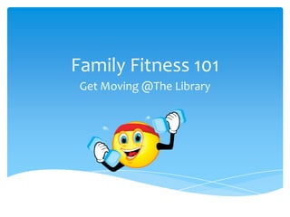 Family Fitness 101
 Get Moving @The Library
 