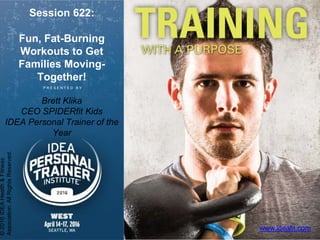 P R E S E N T E D B Y
©2016IDEAHealth&Fitness
Association.AllRightsReserved.
www.ideafit.com
Session 622:
Fun, Fat-Burning
Workouts to Get
Families Moving-
Together!
Brett Klika
CEO SPIDERfit Kids
IDEA Personal Trainer of the
Year
 
