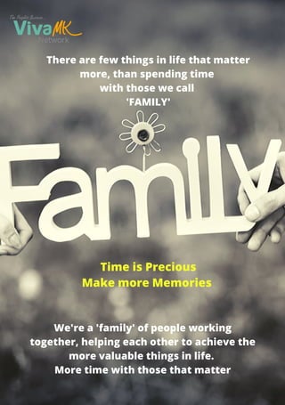 There are few things in life that matter
more, than spending time
with those we call
'FAMILY'
Time is Precious
Make more Memories 
We're a 'family' of people working
together, helping each other to achieve the
more valuable things in life.
More time with those that matter
 