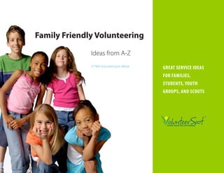 Family Friendly Volunteering

              Ideas from A-Z
              A FREE VolunteerSpot eBook
                                           Great Service ideaS
                                           for familieS,
                                           StudentS, Youth
                                           GroupS, and ScoutS
 