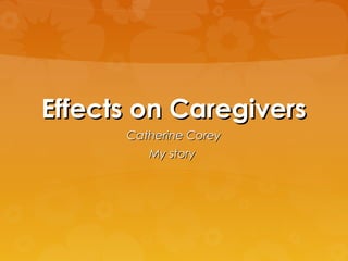 Effects on CaregiversEffects on Caregivers
Catherine CoreyCatherine Corey
My storyMy story
 