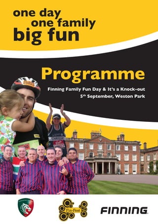 one day
	 one family
big fun
    Programme
     Finning Family Fun Day & It’s a Knock-out
                       5th September, Weston Park




            Fin-Fest
 