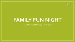 FAMILY FUN NIGHT
Anilu Mendiola | Math 115 | Final Project
 