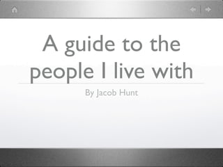 A guide to the
people I live with
      By Jacob Hunt
 