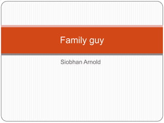 Family guy
Siobhan Arnold

 
