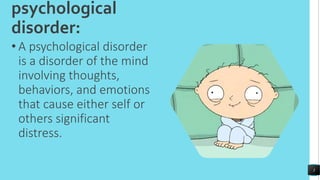 psychological
disorder:
• A psychological disorder
is a disorder of the mind
involving thoughts,
behaviors, and emotions
that cause either self or
others significant
distress.
3
 