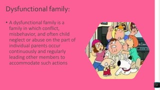 Dysfunctional family:
• A dysfunctional family is a
family in which conflict,
misbehavior, and often child
neglect or abuse on the part of
individual parents occur
continuously and regularly
leading other members to
accommodate such actions
4
 